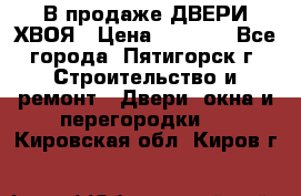  В продаже ДВЕРИ ХВОЯ › Цена ­ 2 300 - Все города, Пятигорск г. Строительство и ремонт » Двери, окна и перегородки   . Кировская обл.,Киров г.